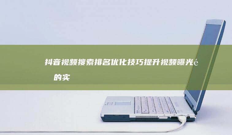 抖音视频搜索排名优化技巧：提升视频曝光量的实战策略